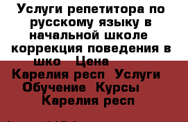 Услуги репетитора по русскому языку в начальной школе, коррекция поведения в шко › Цена ­ 300 - Карелия респ. Услуги » Обучение. Курсы   . Карелия респ.